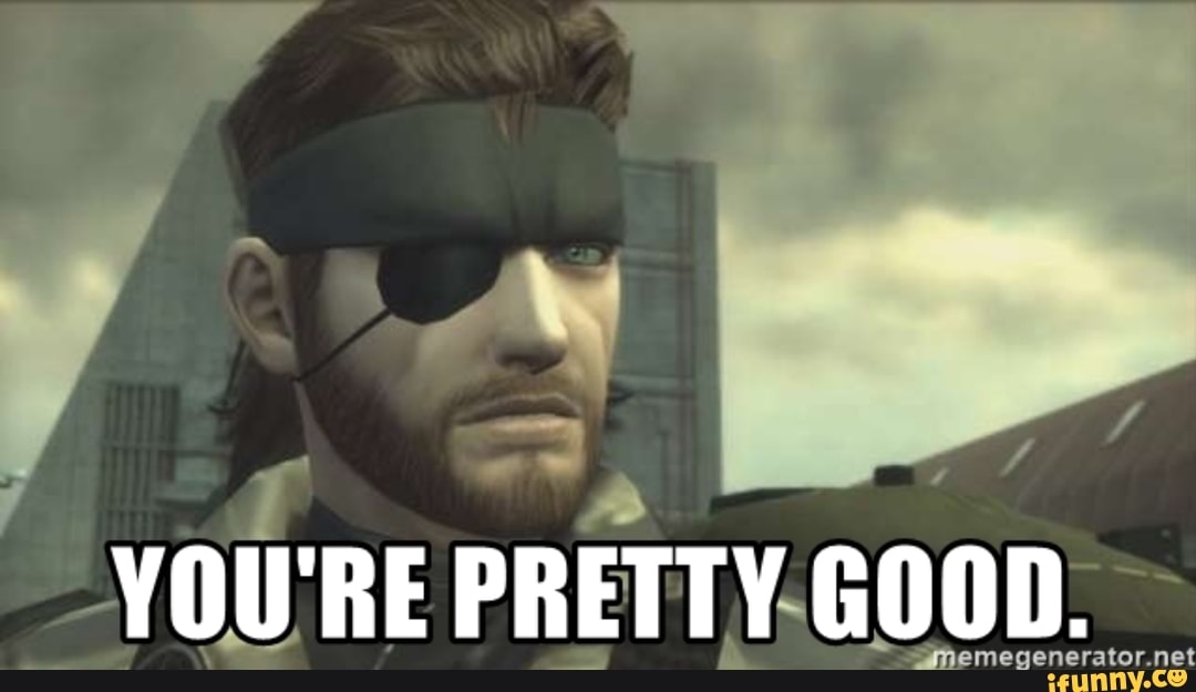 I m pretty good. You pretty good. You are pretty good. MGS you pretty good. You're pretty good Metal Gear.