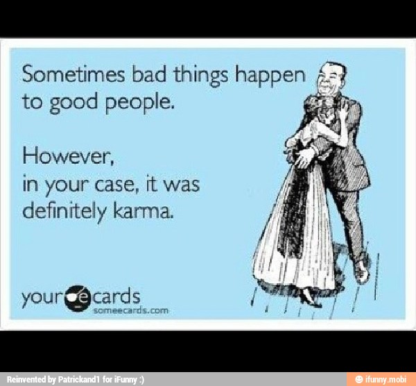 Sometimes bad things happen E)
to good people.
However,
in your case, it was
definitely karma.