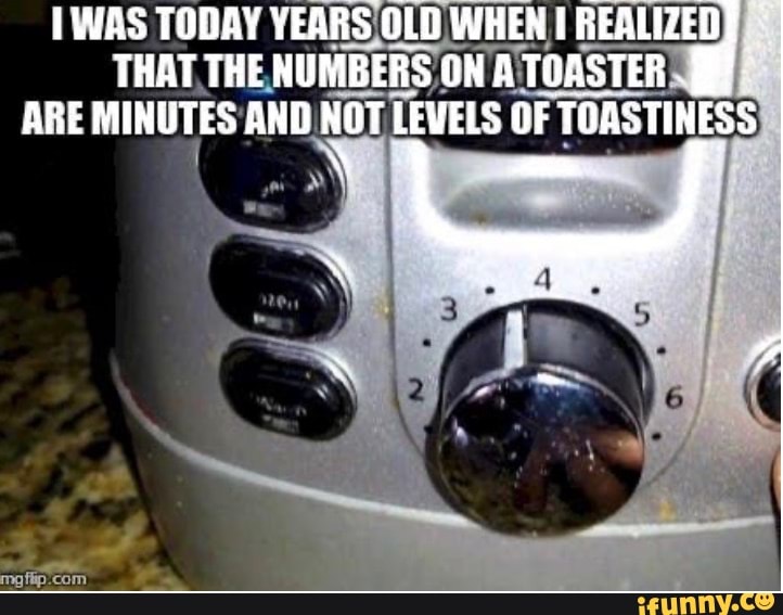 WAS TODAY YEARS OLD WHEN REALIZED THAT THE NUMBERS ON A TOASTER ARE