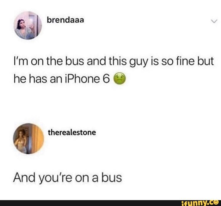 l'm on the bus and this guy is so fine but he has an iPhone 6 @
And you're on a bus