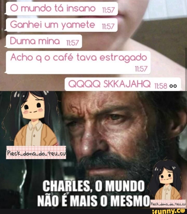 O mundo tá insano
Genhel um yemete
Duma mina
Acho q o café tava estragado
da
CHARLES. O MUNDO NÃO E MAIS O MESMO