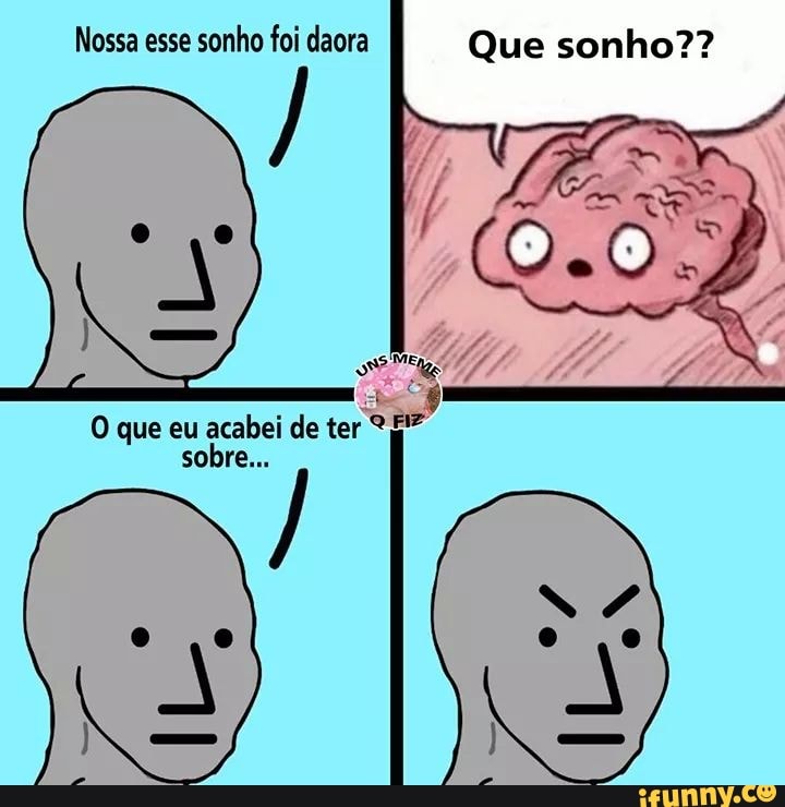 Nossa esse sonho foi daora Que sonho??
O que eu acabei de ter "E"