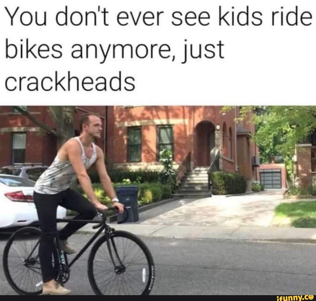You don't ever see kids ride bikes anymore, just crackheads ly iFunny