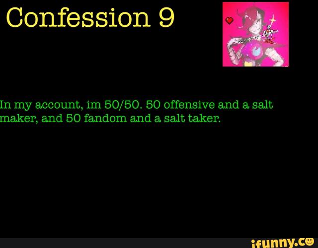 Confession 9
In my account, im 50/50. SO offensive and a. salt
maker, and 50 fandom and a salt taken