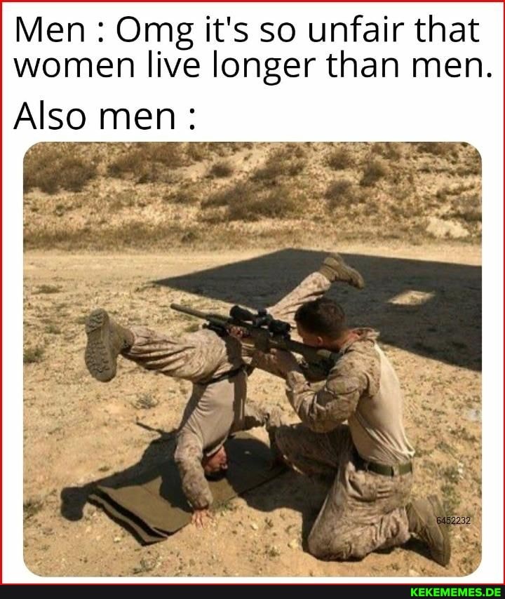 Men : Omg it's so unfair that women live longer than men.
Also men: