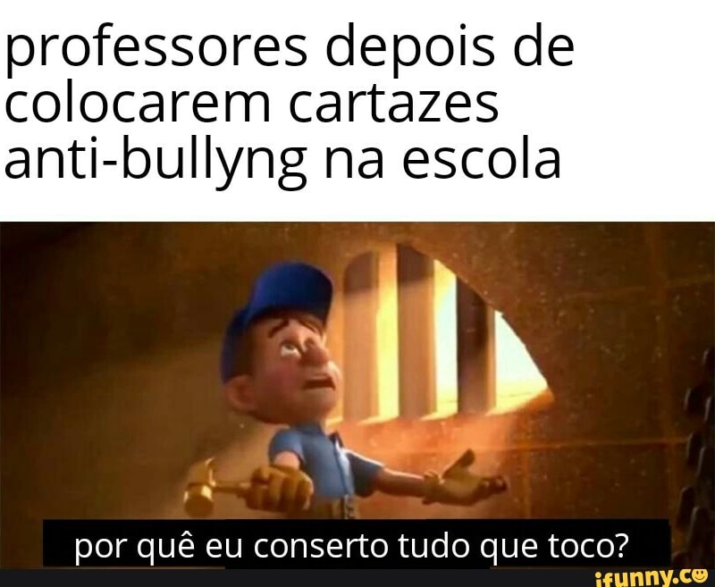 professores depois de colocarem cartazes
anti-bullyng na escola
por quê eu conserto tudo que toco?