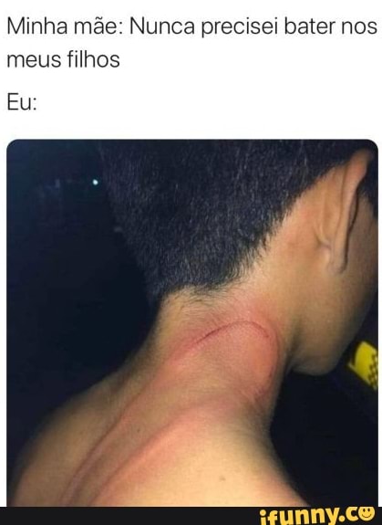 Minha mãe: Nunca precisei bater nos meus filhos
Eu: