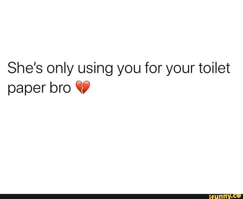 She's only using you for your toilet paper bro & iFunny