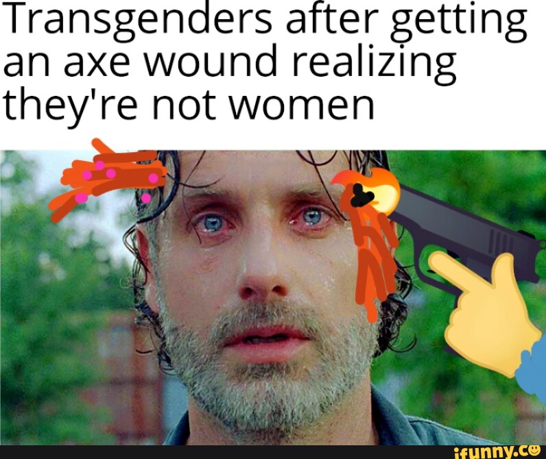 Transgenders after getting an axe wound realizing they're not women ...