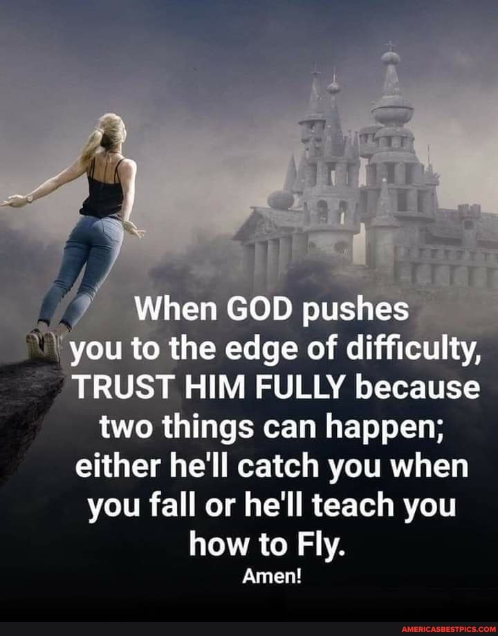 When GOD pushes you to the edge of difficulty,
TRUST HIM FULLY because two things can happen; either he'll catch you when you fall or he'll teach you how to Fly.
Amen!
