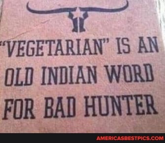 "VEGETARIAN' 15 AN OLD INDIAN WORD
FOR BAD HUNTER,