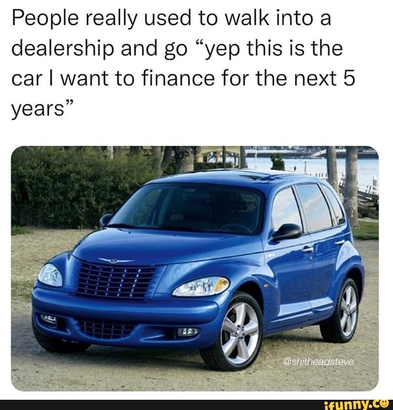 People really used to walk into a dealership and go "yep this is the