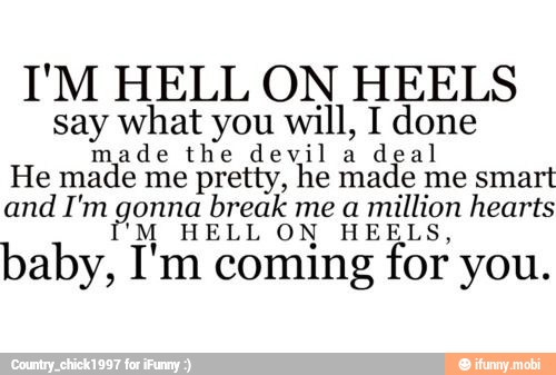 I'M HELL ON HEELS
say what you will, I done
made the devil a
deal
He made me pretty, he made me smart
and Tm gern break me a
million hearts
HELL ON HEELS,
baby, I'm coming for you.