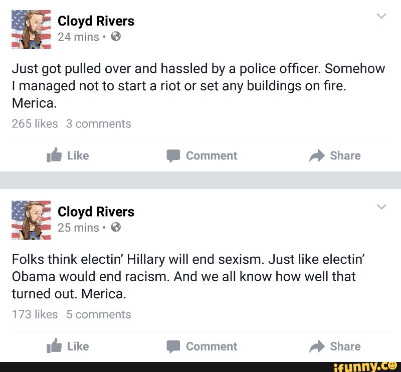 Just got pulled over and hassled by a police officer. Somehow
I managed not to start a riot or set any buildings on fire.
Merica.
Folks think electin' Hillary will end sexism. Just like electin’
Obama would end racism. And we all know how well that
turned out. Merica.