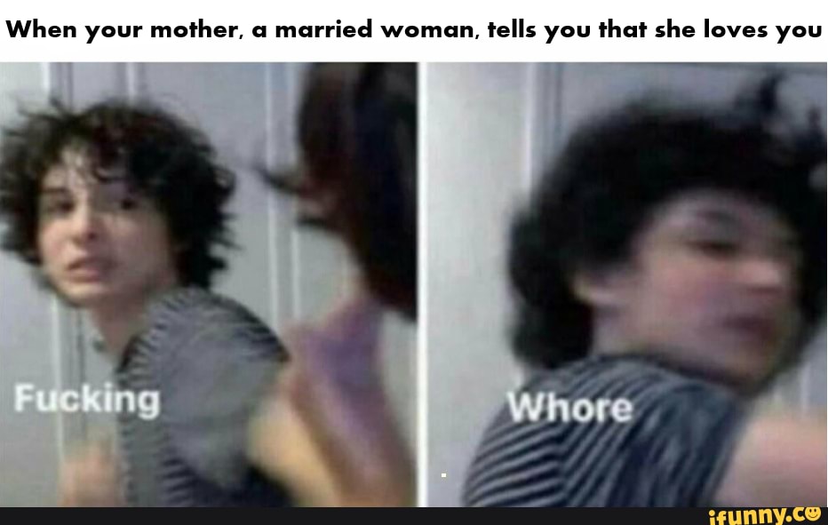 When your mother, a
married woman,
tells you that she loves you