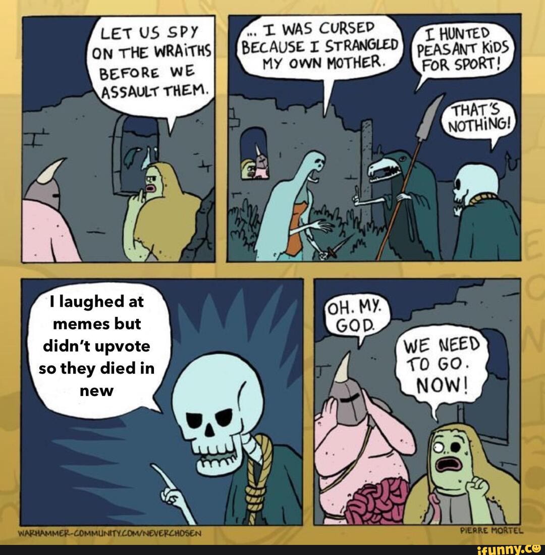 LET US SPY WAS CURSED THE WRAITHS BECAUSE I STRANGLED we MY OWN MOTHER.
ASSAULT THEM.
laughed at memes but didn't upvote so they died in