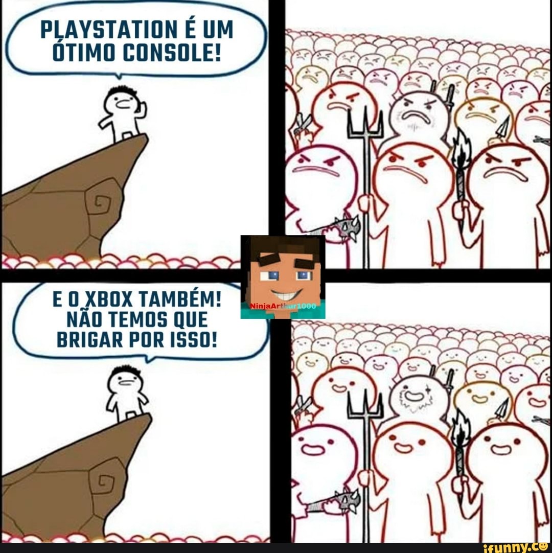 PLAYSTATION É UM OTIMO CONSOLE!
E O BOX TAMBÉM! I
NÃO TEMOS QUE BRIGAR POR 1550!