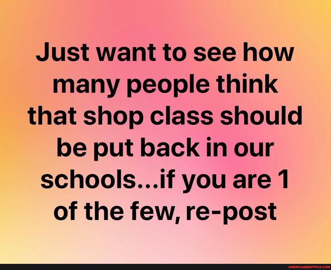 Just want to see how many people think that shop class should be put back in our schools...if you are 1 of the few, re-post