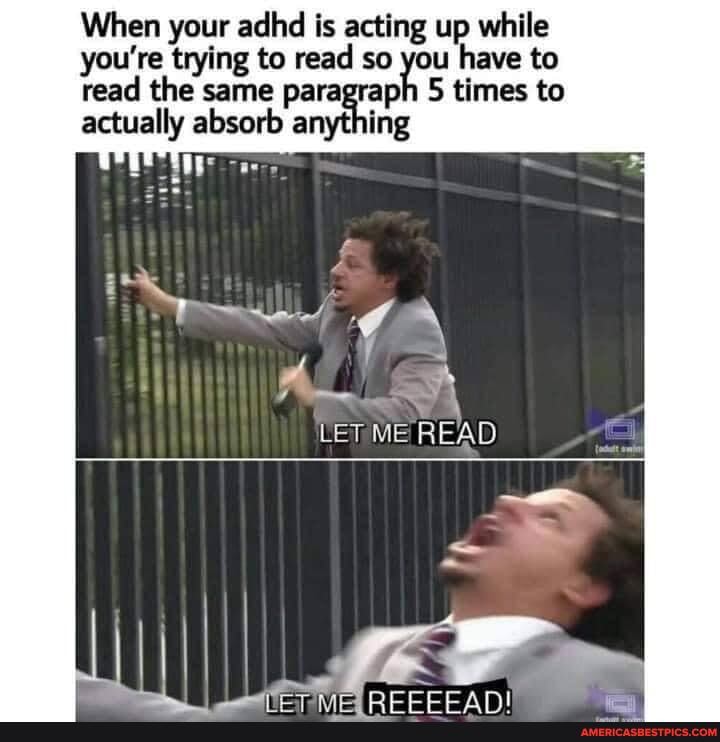 When your adhd is acting up while you're trying to read so you have to
read the same paragraph 5 times to actually absorb anything
pAC
LET ME READ