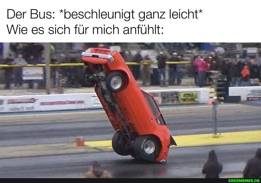Der Bus: *beschleunigt ganz leicht*
Wie es sich für mich anfühlt:
