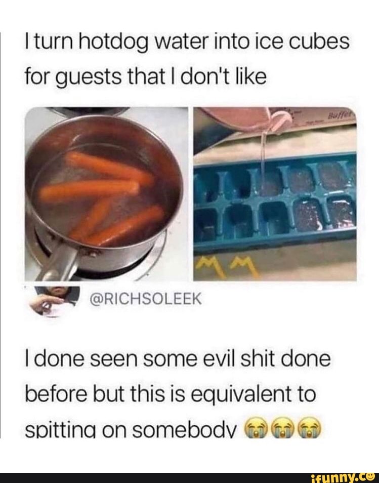 Turn hotdog water into ice cubes for guests that I don't like I done ...