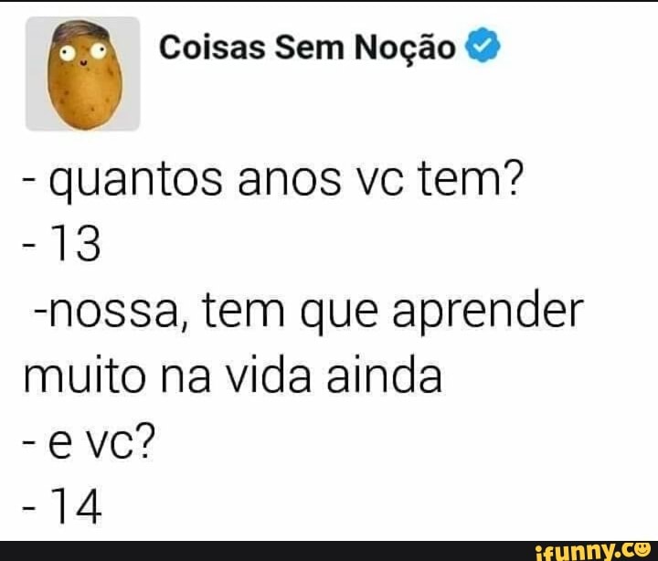 O Coisas Sem Noção 2
quantos anos vc tem?
-nossa, tem que aprender
muito na vida ainda