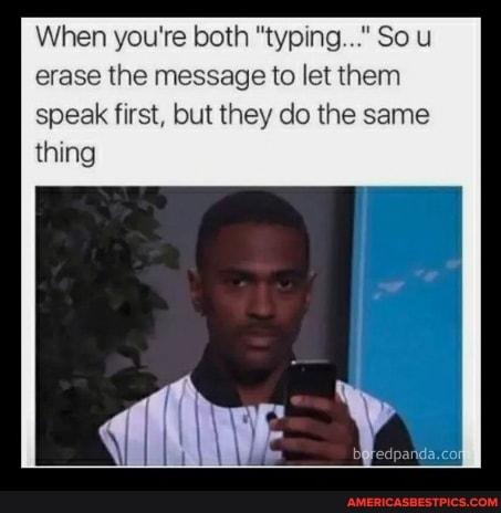 When you're both "typing..." So u erase the message to let them speak first, but they do the same thing