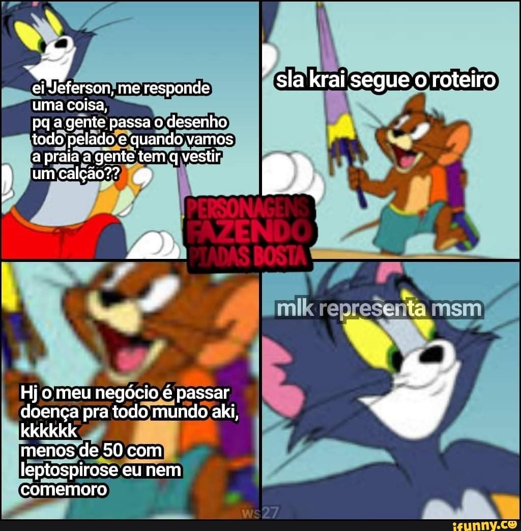 ei Jeferson, me responde uma coisa,
pa a gente passa o desenho todo pelado e quando vamos
roteiro
a praia a gente tem vestir umcalção?"? B)>
Hj o meu negócio é' passar doença pra todo mundo aki, kkkkkk
menos de 50 com leptospirose eu nem comemoro