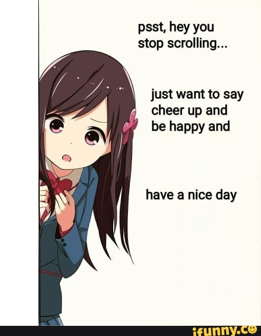 Psst Hey You Stop Scrolling Just Want To Say Cheer Up And Be Happy And Have A Nice Day