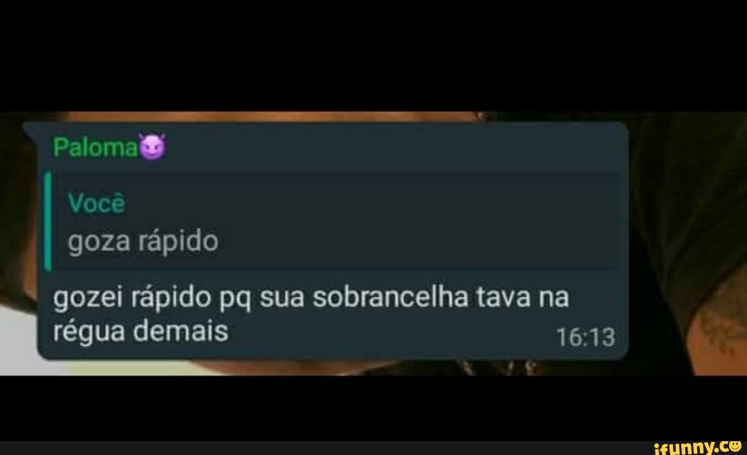 Você
goza rápido
gozei rápido pq sua sobrancelha tava na régua demais 1618