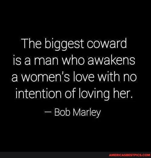 The biggest coward is aman who awakens a women's love with no
intention of loving her.
- Bob Marley