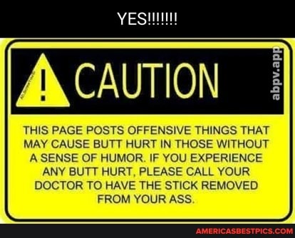 CAUTION
THIS PAGE POSTS OFFENSIVE THINGS THAT MAY CAUSE BUTT HURT IN THOSE WITHOUT A SENSE OF HUMOR. IF YOU EXPERIENCE ANY BUTT HURT, PLEASE CALL YOUR DOCTOR TO HAVE THE STICK REMOVED FROM YOUR ASS.