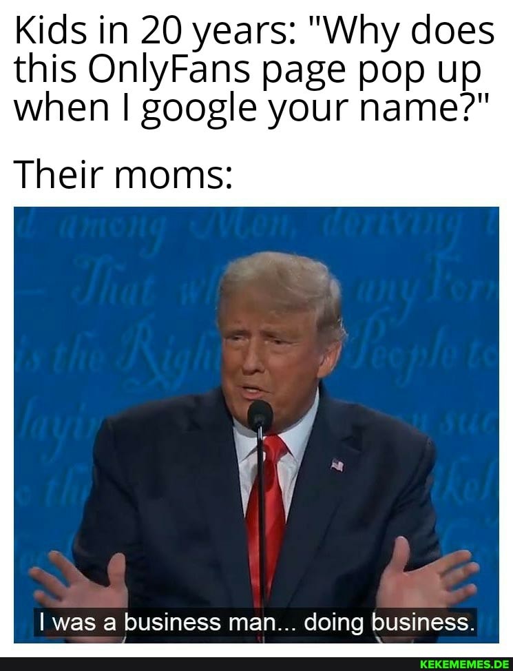 Kids in 20 years: "Why does this OnlyFans page pop up when I google your name?"
Their moms:
I was a business man... doing business.