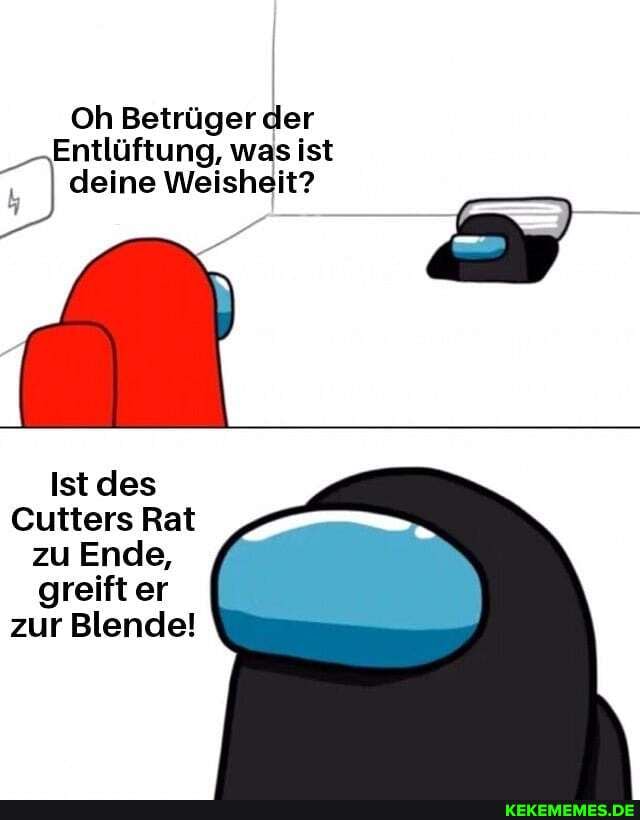 Oh Betrüger der
Entlüftung, was ist deine Weisheit?
Ist des
Cutters Rat zu Ende, greift er zur Blende!