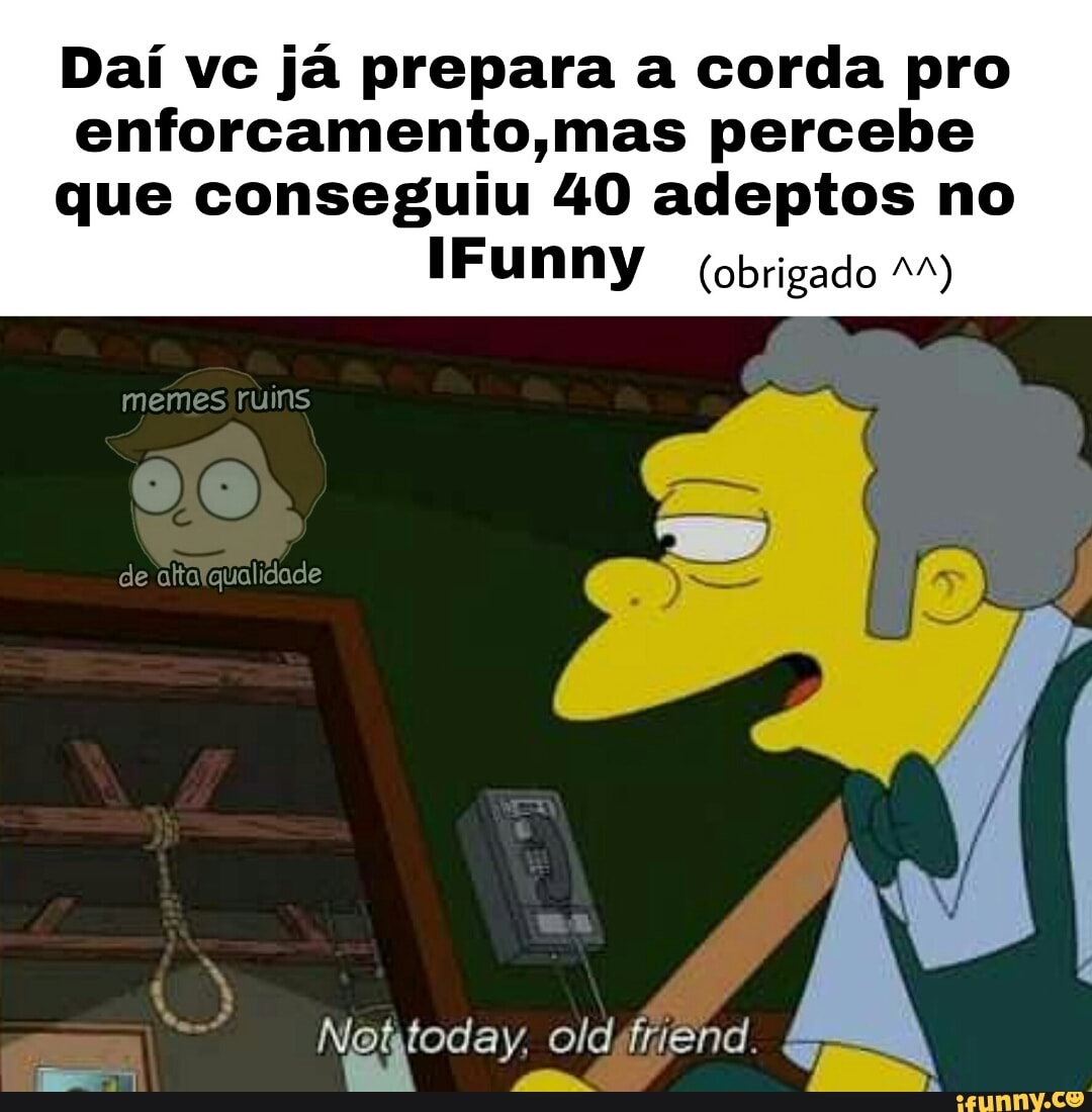 Daí vc já prepara a corda pro
enforcamento,mas percebe
que conseguiu 40 adeptos no
IFunny (obrigado MM)
memes ruins
de altalqualidade