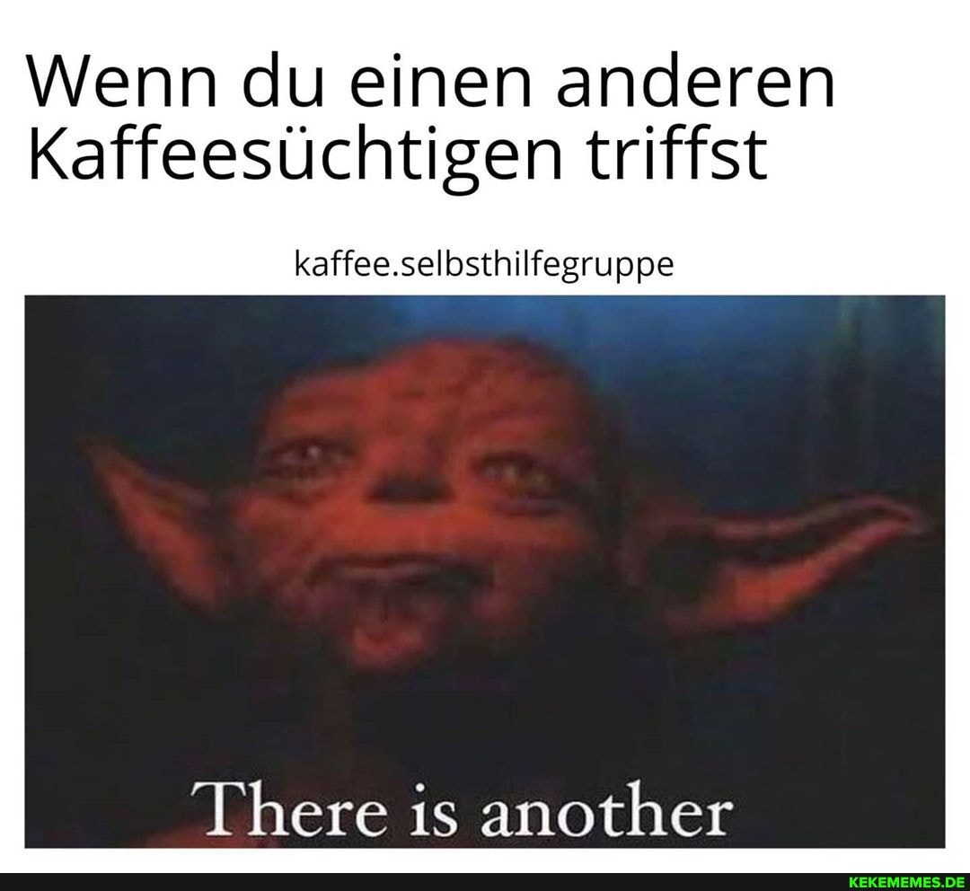 Wenn du einen anderen
Kaffeesüchtigen triffst
kaffee.selbsthilfegruppe
There is another