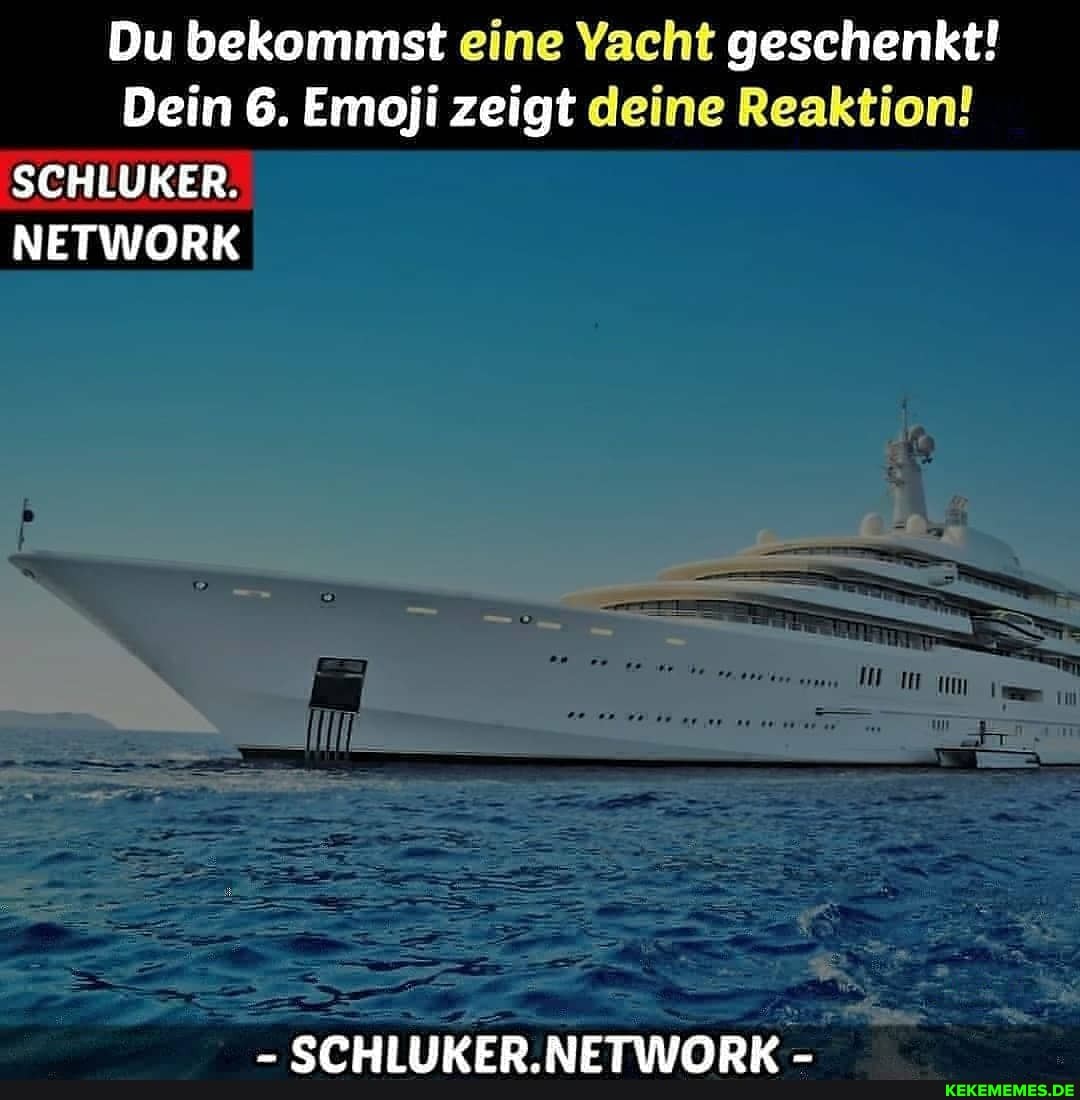 Du bekommst eine Yacht geschenkt!
Dein 6. Emoji zeigt deine Reaktion!
SCHWER,
NETWORK
mm