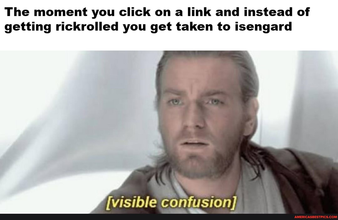 The moment you click on a link and instead of getting rickrolled you get taken to isengard
confusion)