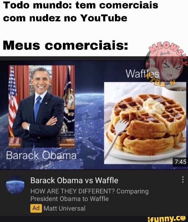 Todo mundo: tem comerciais
com nudez no YouTube
Meus comerciais:
sem
Barack Obama vs Waffle
HOW ARE THEY DIFFERENT? Comparing
Obama Waffle
E Matt Universal