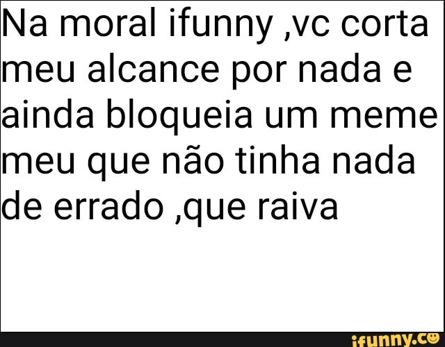 Na moral ifunny ,vc corta meu alcance por nada
inda bloqueia um meme meu que não tinha nada de errado que raiva