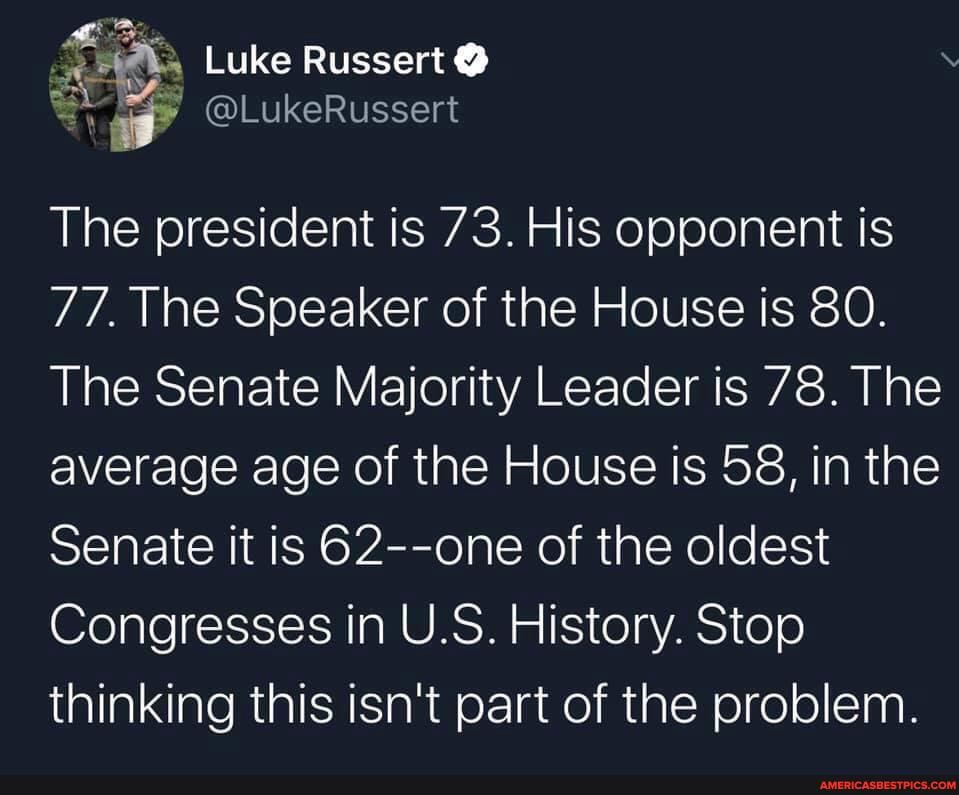 The president is 73. His opponent is
77. he Speaker of the House is 80.
The Senate Majority Leader is 78. The average age of the House is 58, in the
Senate it is 62--one of the oldest
Congresses in U.S. History. Stop thinking this isn't part of the problem.