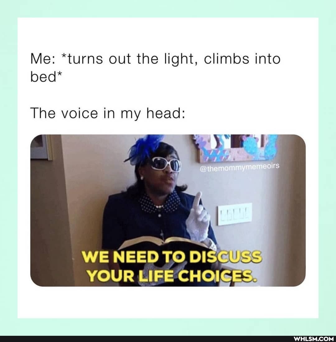 Me: *turns out the light, climbs into bed*
The voice in my head:
WE NEED
YOUR LIFE CHOIGES