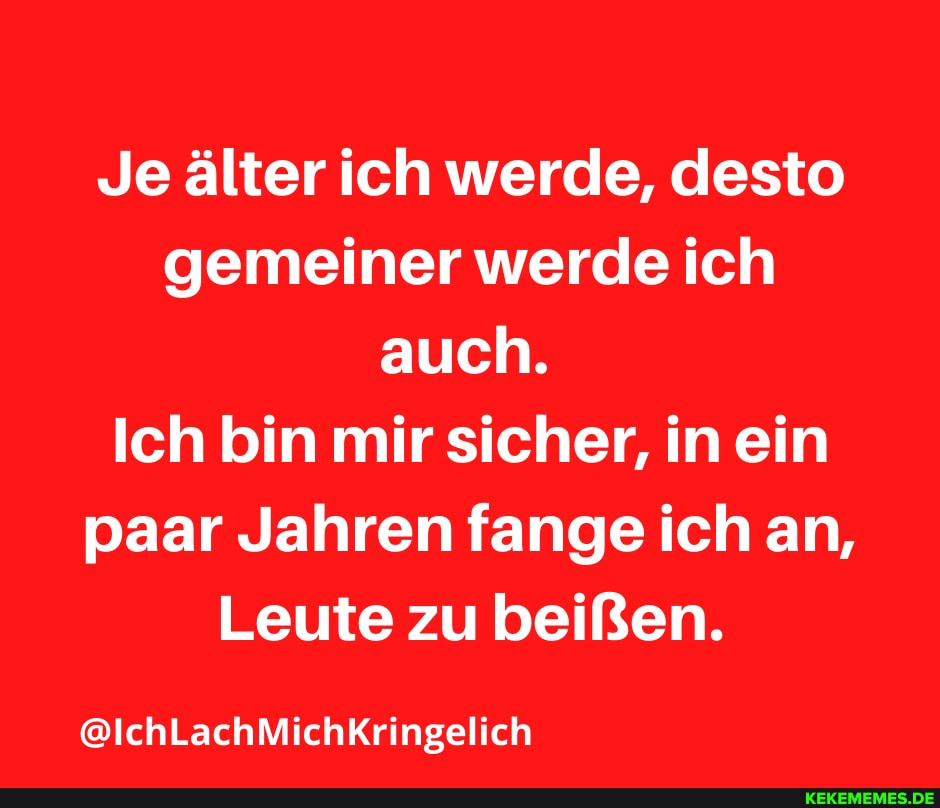 Je älter ich werde, desto gemeiner werde ich auch.
Ich bin mir sicher, in ein paar Jahren fange ich an,
Leute zu beißen.
@IchLachMichKringelich