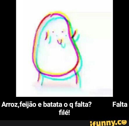 Arroz, feijão e batata o q falta? Falta
filé! - Arroz,feijão e batata o q falta? Falta filé!
