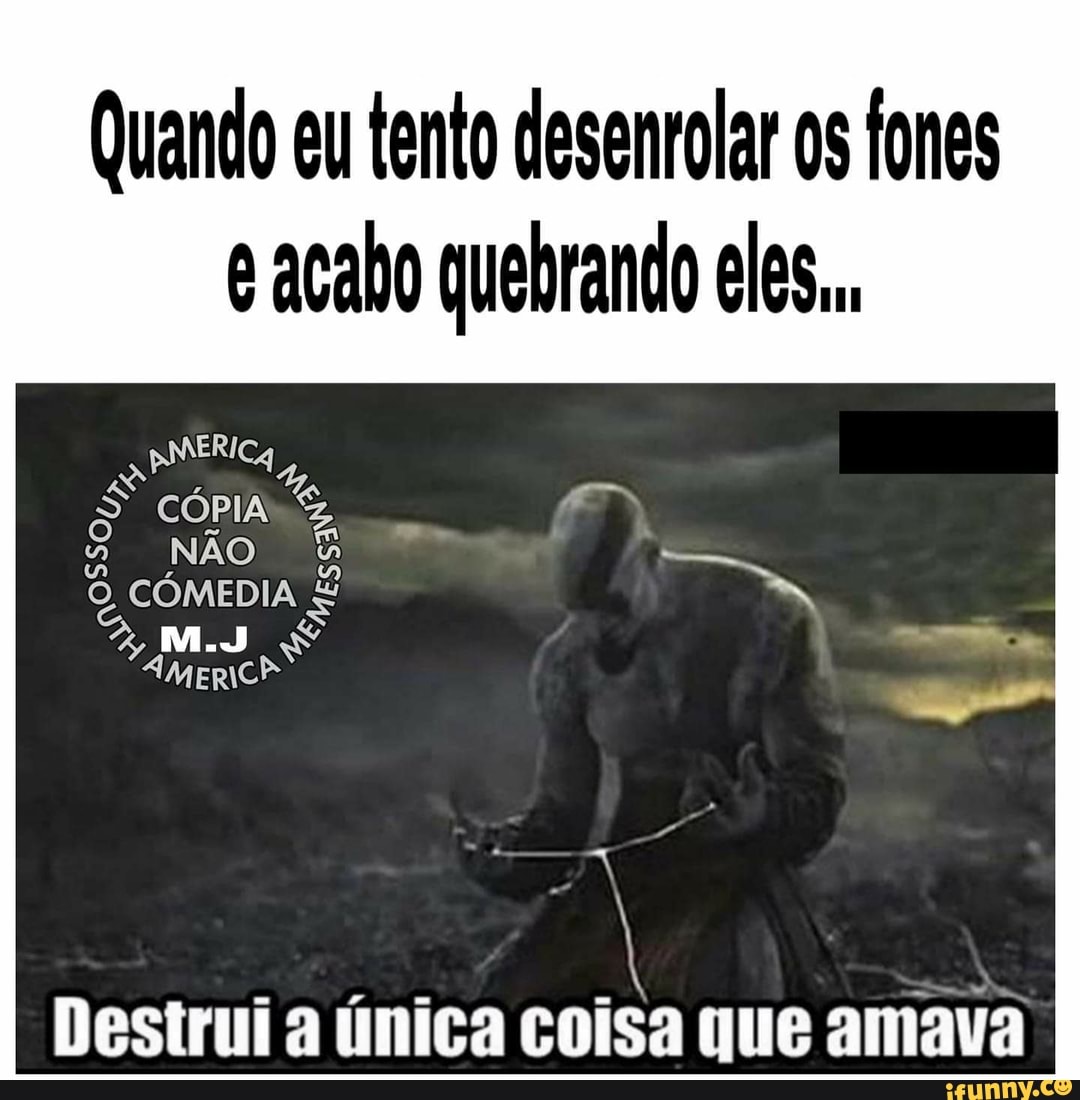 Quando eu tento desenrolar os fones
e acabo quebrando eles...
Destrui a única coisa que amava
