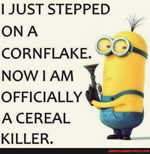 JUST STEPPED ON A CORNFLAKE.
NOW AM OFFICIALLY
A CEREAL &