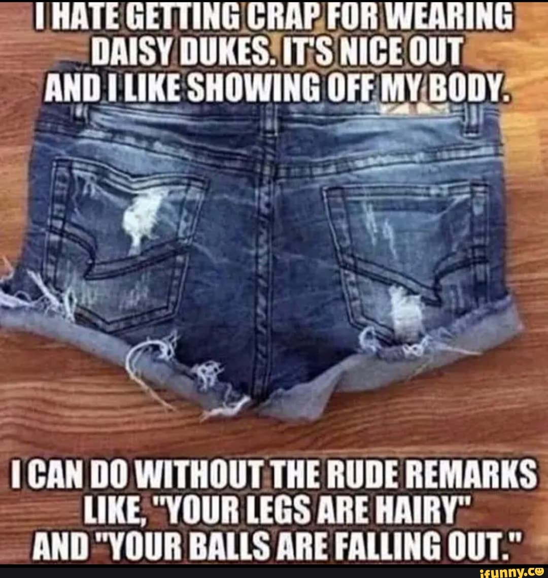 1 CAN DO WITHOUT. THE RUDE REMARKS
LIKE "YOUR LEGS ARE HAIRY"
AND "YOUR BALLS ARE FALLING OUT."