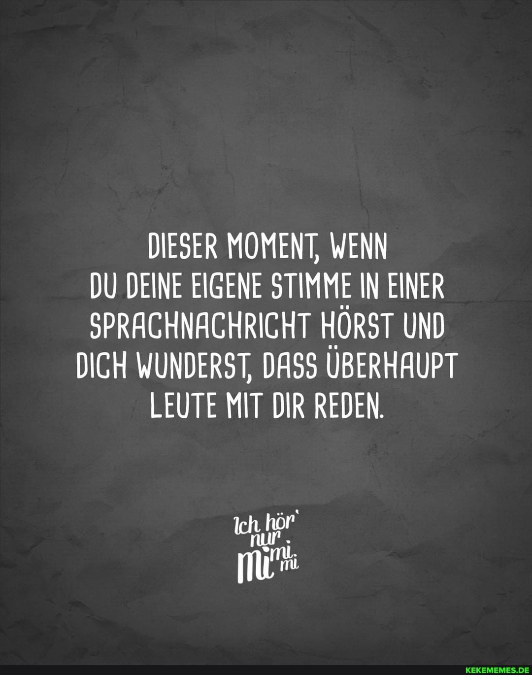 DIESER MOMENT, WENN DU DEINE EIGENE STIMME IN EINER SPRACHNACHRICHT HÖRST UND DICH WUNDERST, DASS ÜBERHAUPT LEUTE MIT DIR REDEN
nur