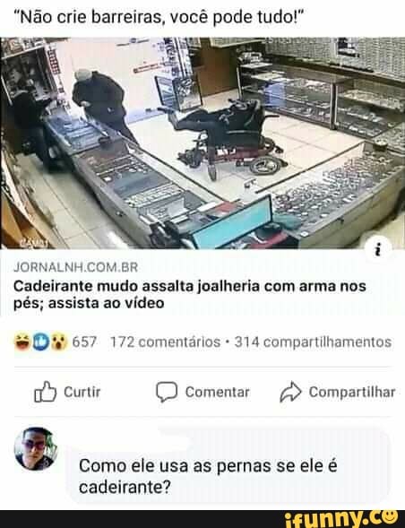 Não crie barreiras, você pode tudo!
JORNALNH.COM.BR
Cadeirante mudo assalta joalheria com arma nos
pés; assista ao video
657 172 comentarios 314 compartilhamentos
2
Como ele usa as pernas se ele é
