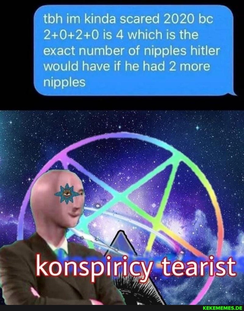 tbh im kinda scared 2020 be
is 4 which is the
exact number of nipples hitler
would have if he had 2 more
all eye)